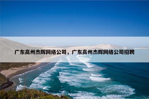 广东高州杰辉网络公司，广东高州杰辉网络公司招聘