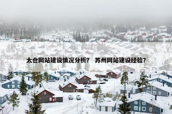 太仓网站建设情况分析？ 苏州网站建设经验？