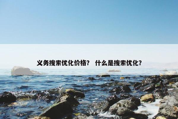 义务搜索优化价格？ 什么是搜索优化？