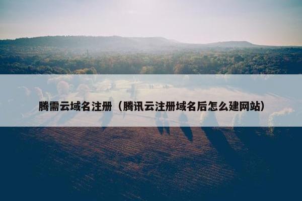 腾需云域名注册（腾讯云注册域名后怎么建网站）