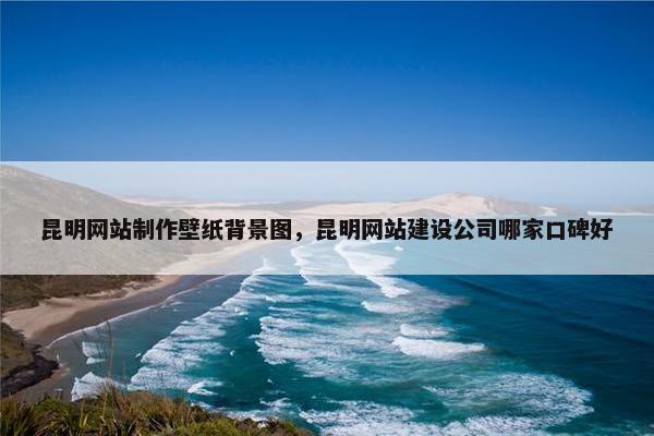 昆明网站制作壁纸背景图，昆明网站建设公司哪家口碑好