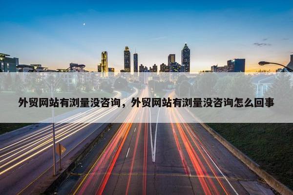 外贸网站有浏量没咨询，外贸网站有浏量没咨询怎么回事