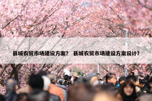 县城农贸市场建设方案？ 县城农贸市场建设方案设计？
