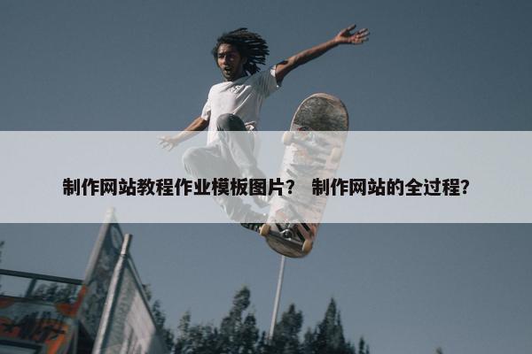 制作网站教程作业模板图片？ 制作网站的全过程？