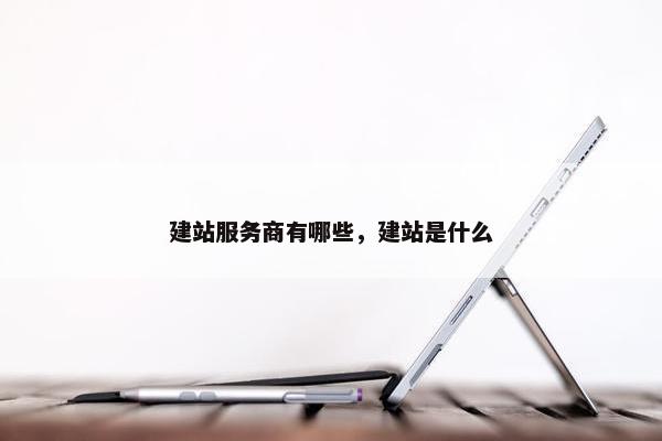 建站服务商有哪些，建站是什么
