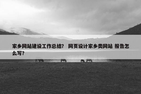 家乡网站建设工作总结？ 网页设计家乡类网站 报告怎么写？