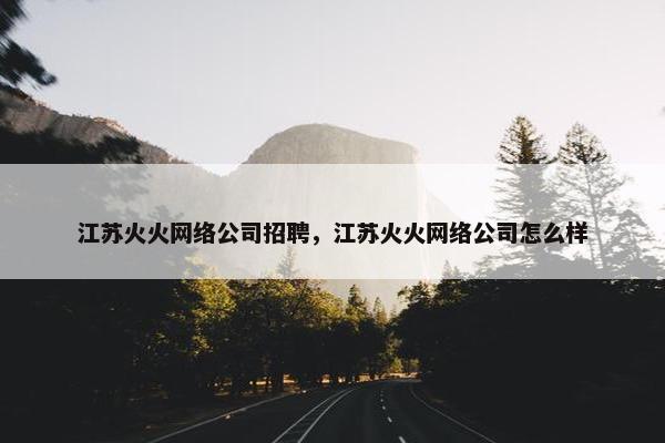 江苏火火网络公司招聘，江苏火火网络公司怎么样