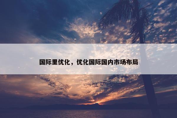 国际里优化，优化国际国内市场布局