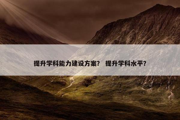 提升学科能力建设方案？ 提升学科水平？