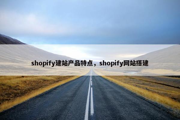 shopify建站产品特点，shopify网站搭建
