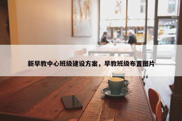 新早教中心班级建设方案，早教班级布置图片