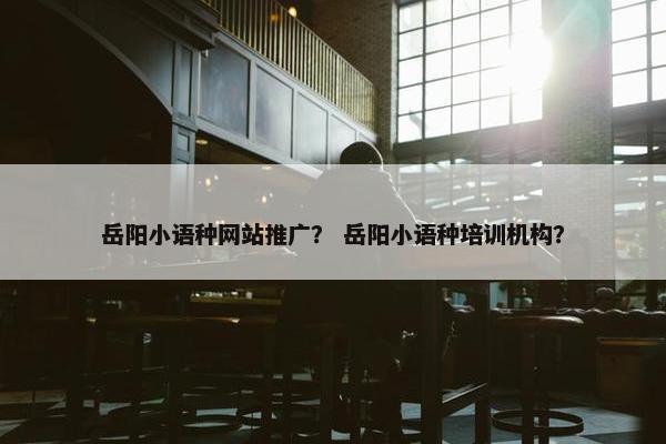 岳阳小语种网站推广？ 岳阳小语种培训机构？