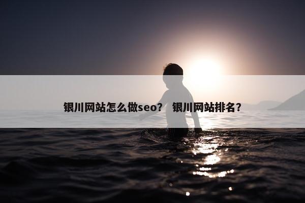 银川网站怎么做seo？ 银川网站排名？
