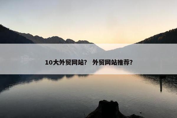 10大外贸网站？ 外贸网站推荐？