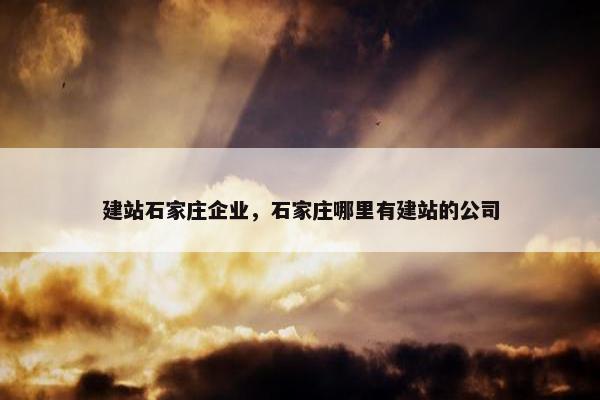 建站石家庄企业，石家庄哪里有建站的公司