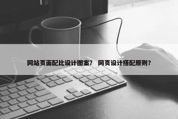 网站页面配比设计图案？ 网页设计搭配原则？