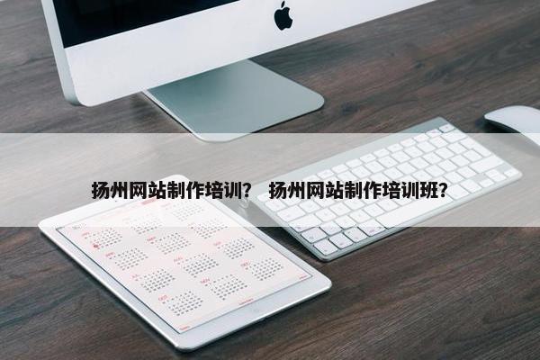 扬州网站制作培训？ 扬州网站制作培训班？