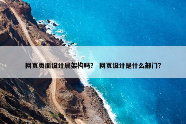 网页页面设计属架构吗？ 网页设计是什么部门？