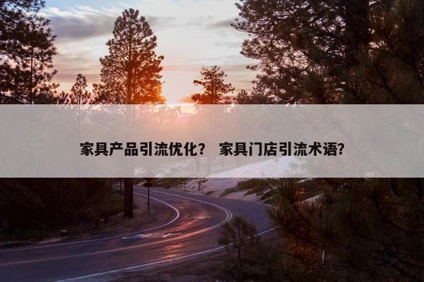 家具产品引流优化？ 家具门店引流术语？