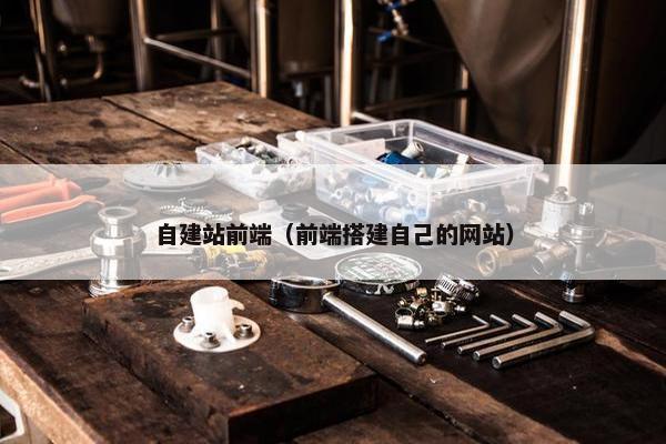 自建站前端（前端搭建自己的网站）