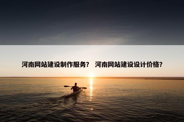 河南网站建设制作服务？ 河南网站建设设计价格？