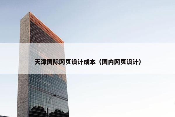 天津国际网页设计成本（国内网页设计）
