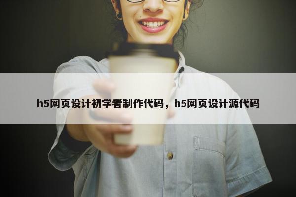 h5网页设计初学者制作代码，h5网页设计源代码