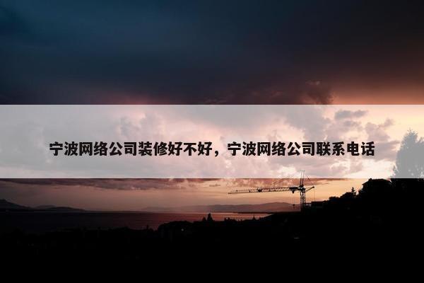 宁波网络公司装修好不好，宁波网络公司联系电话