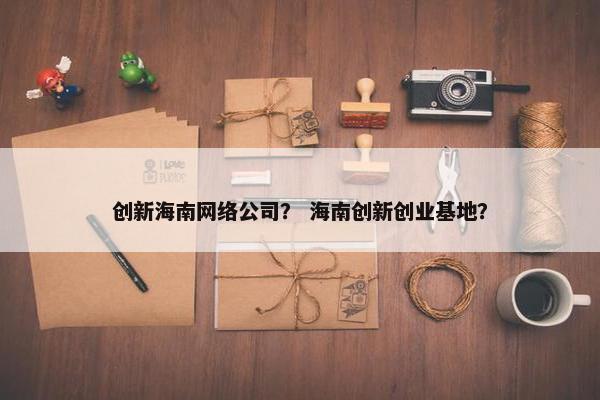 创新海南网络公司？ 海南创新创业基地？