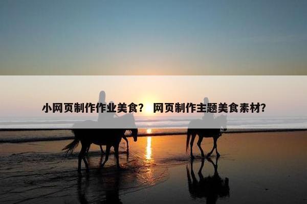 小网页制作作业美食？ 网页制作主题美食素材？