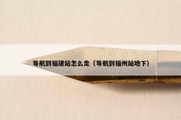 导航到福建站怎么走（导航到福州站地下）