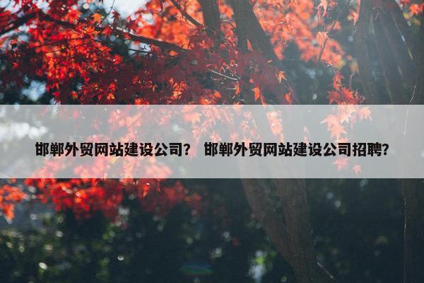 邯郸外贸网站建设公司？ 邯郸外贸网站建设公司招聘？