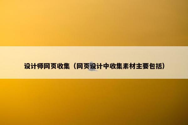设计师网页收集（网页设计中收集素材主要包括）