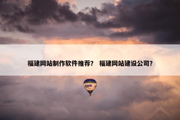 福建网站制作软件推荐？ 福建网站建设公司？