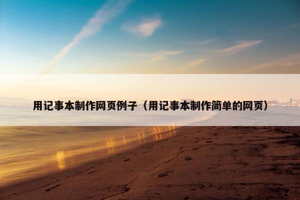 用记事本制作网页例子（用记事本制作简单的网页）