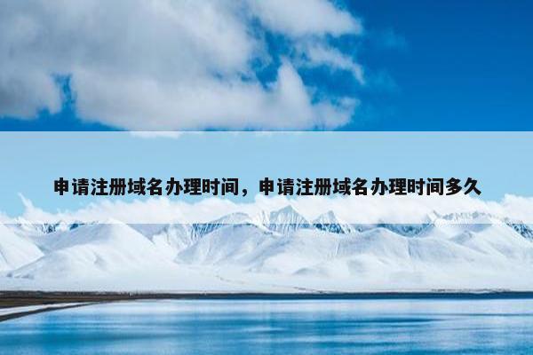 申请注册域名办理时间，申请注册域名办理时间多久