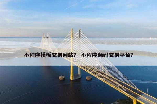 小程序模板交易网站？ 小程序源码交易平台？