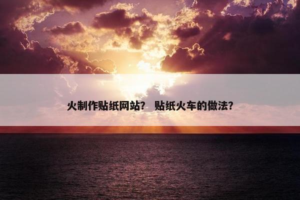 火制作贴纸网站？ 贴纸火车的做法？