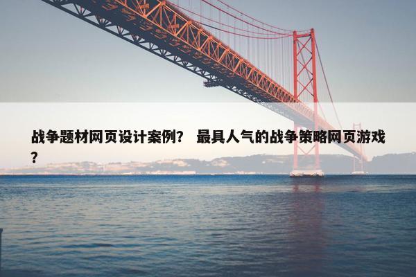 战争题材网页设计案例？ 最具人气的战争策略网页游戏？