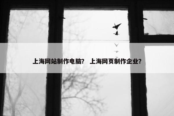 上海网站制作电脑？ 上海网页制作企业？