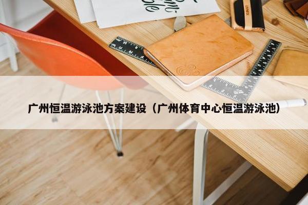 广州恒温游泳池方案建设（广州体育中心恒温游泳池）