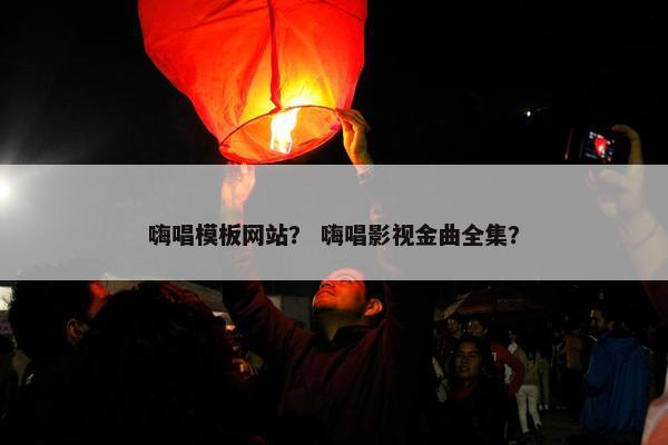 嗨唱模板网站？ 嗨唱影视金曲全集？