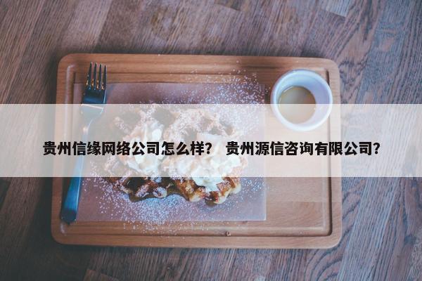 贵州信缘网络公司怎么样？ 贵州源信咨询有限公司？