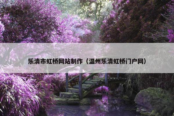 乐清市虹桥网站制作（温州乐清虹桥门户网）