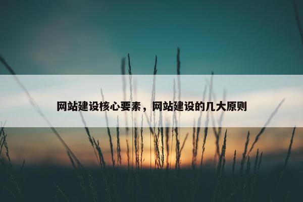 网站建设核心要素，网站建设的几大原则
