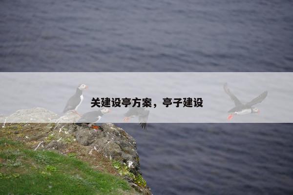 关建设亭方案，亭子建设