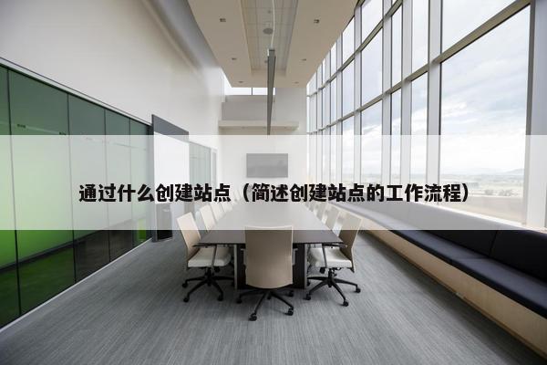 通过什么创建站点（简述创建站点的工作流程）