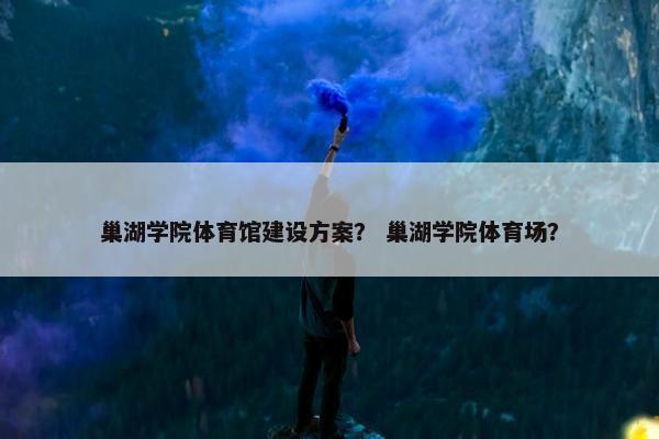 巢湖学院体育馆建设方案？ 巢湖学院体育场？