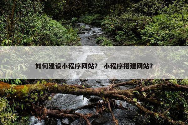 如何建设小程序网站？ 小程序搭建网站？