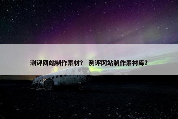 测评网站制作素材？ 测评网站制作素材库？